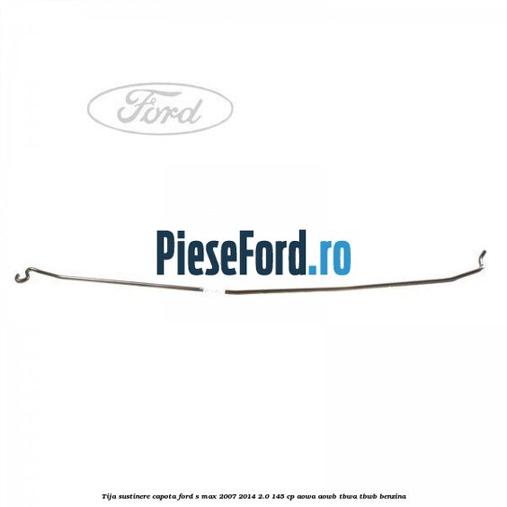 Tija sustinere capota Ford S-Max 2007-2014 2.0 145 cp AOWA, AOWB, TBWA, TBWB benzina
