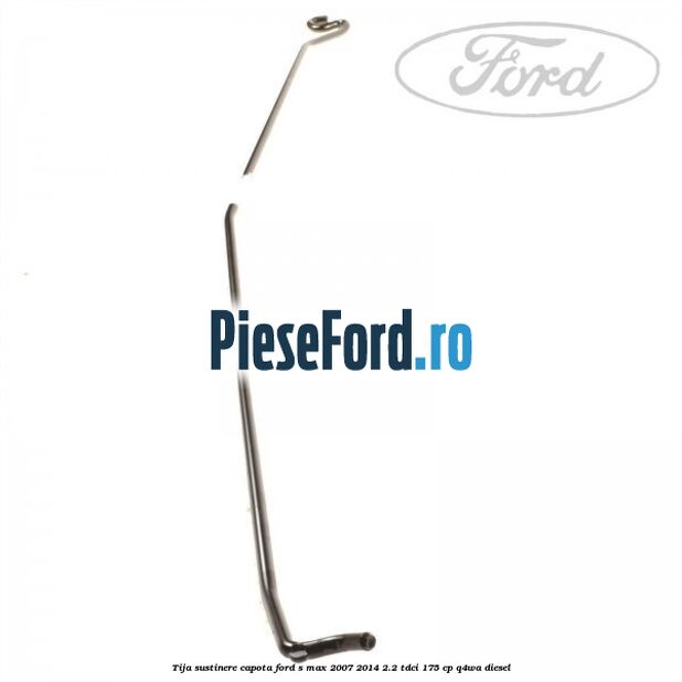 Tija sustinere capota Ford S-Max 2007-2014 2.2 TDCi 175 cp Q4WA diesel