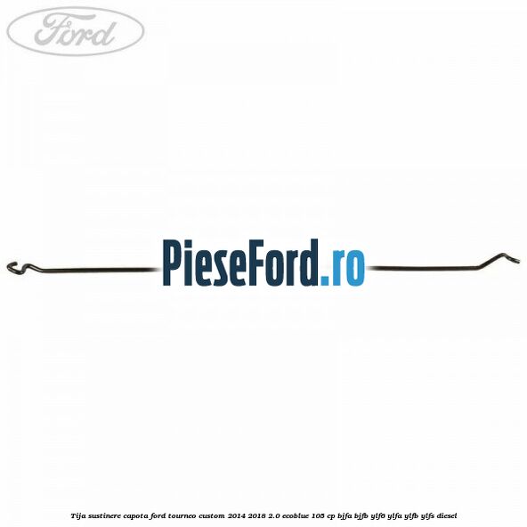 Tija sustinere capota Ford Tourneo Custom 2014-2018 2.0 EcoBlue 105 cp BJFA, BJFB, YLF6, YLFA, YLFB, YLFS diesel