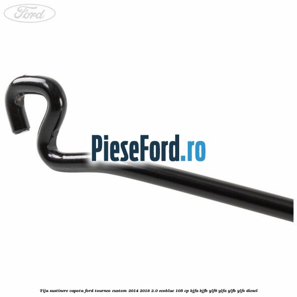 Tija sustinere capota Ford Tourneo Custom 2014-2018 2.0 EcoBlue 105 cp BJFA, BJFB, YLF6, YLFA, YLFB, YLFS diesel