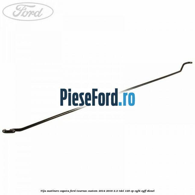 Tija sustinere capota Ford Tourneo Custom 2014-2018 2.2 TDCi 125 cp Tija sustinere capota Ford Tourneo Custom 2014-2018 2.2 TDCi 125 cp CYF4, CYFF diesel
