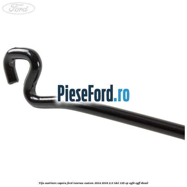 Tija sustinere capota Ford Tourneo Custom 2014-2018 2.2 TDCi 125 cp Tija sustinere capota Ford Tourneo Custom 2014-2018 2.2 TDCi 125 cp CYF4, CYFF diesel