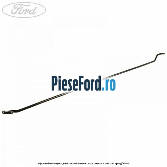 Tija sustinere capota Ford Tourneo Custom 2014-2018 2.2 TDCi 155 cp Tija sustinere capota Ford Tourneo Custom 2014-2018 2.2 TDCi 155 cp CVFF diesel
