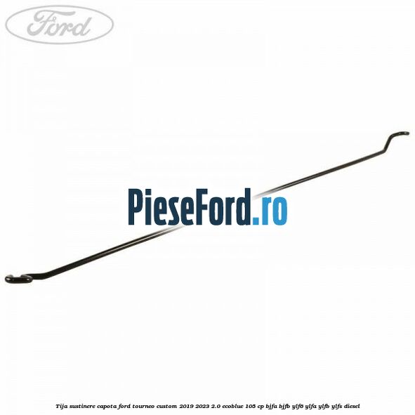 Tija sustinere capota Ford Tourneo Custom 2019-2023 2.0 EcoBlue 105 cp BJFA, BJFB, YLF6, YLFA, YLFB, YLFS diesel