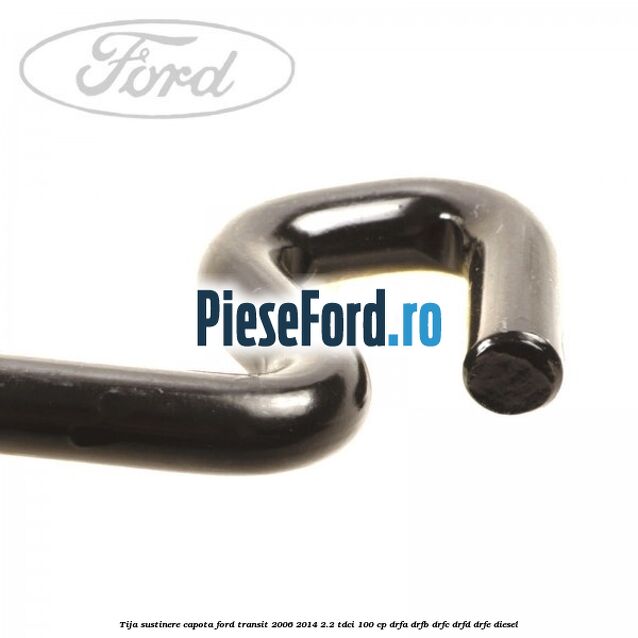 Tija sustinere capota Ford Transit 2006-2014 2.2 TDCi 100 cp DRFA, DRFB, DRFC, DRFD, DRFE diesel
