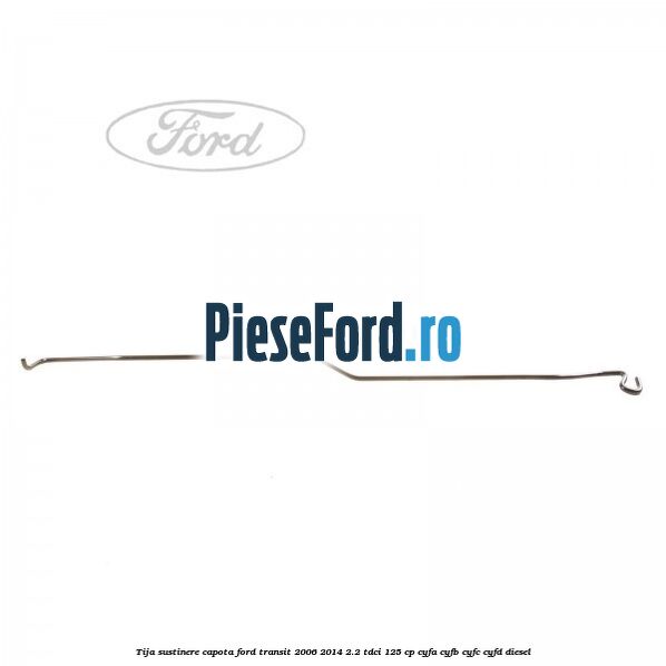 Tija sustinere capota Ford Transit 2006-2014 2.2 TDCi 125 cp CYFA, CYFB, CYFC, CYFD diesel