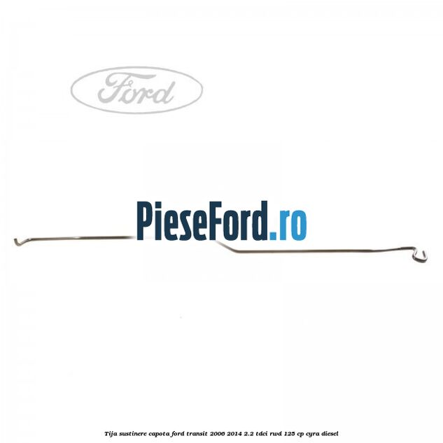 Tija sustinere capota Ford Transit 2006-2014 2.2 TDCi RWD 125 cp CYRA diesel