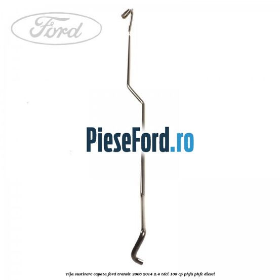 Tija sustinere capota Ford Transit 2006-2014 2.4 TDCi 100 cp PHFA, PHFC diesel