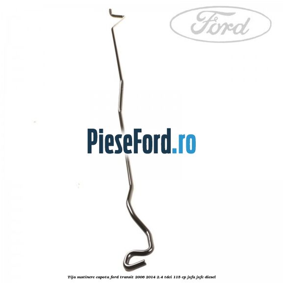 Tija sustinere capota Ford Transit 2006-2014 2.4 TDCi 115 cp JXFA, JXFC diesel