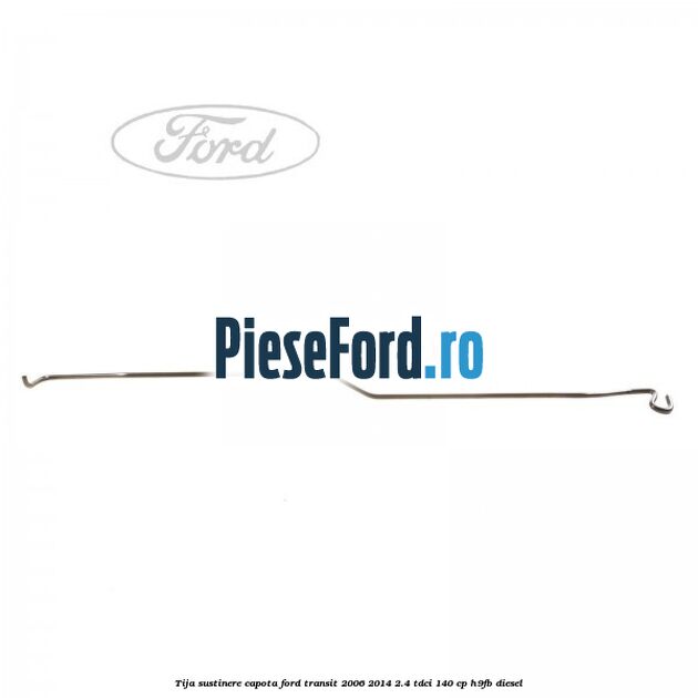 Tija sustinere capota Ford Transit 2006-2014 2.4 TDCi 140 cp Tija sustinere capota Ford Transit 2006-2014 2.4 TDCi 140 cp H9FB diesel