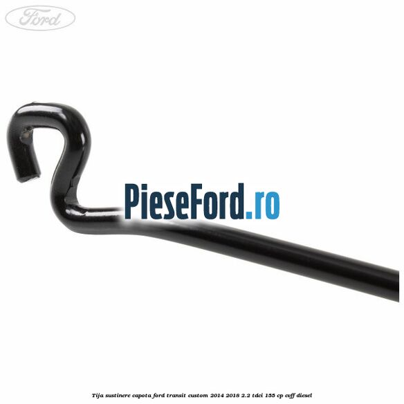 Tija sustinere capota Ford Transit Custom 2014-2018 2.2 TDCi 155 cp Tija sustinere capota Ford Transit Custom 2014-2018 2.2 TDCi 155 cp CVFF diesel