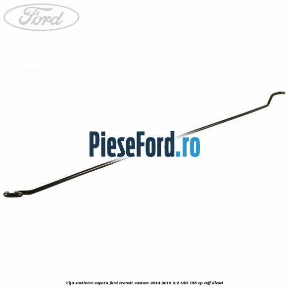 Tija sustinere capota Ford Transit Custom 2014-2018 2.2 TDCi 155 cp Tija sustinere capota Ford Transit Custom 2014-2018 2.2 TDCi 155 cp CVFF diesel