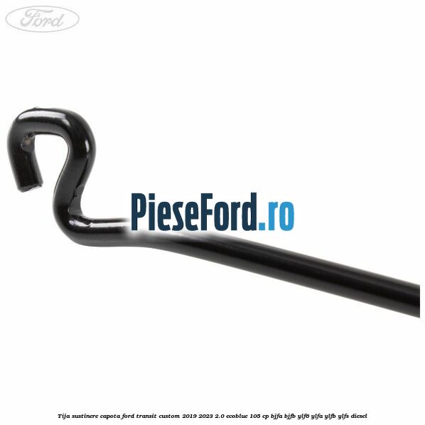 Tija sustinere capota Ford Transit Custom 2019-2023 2.0 EcoBlue 105 cp BJFA, BJFB, YLF6, YLFA, YLFB, YLFS diesel