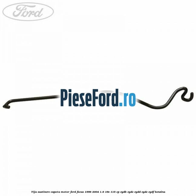 Tija sustinere capota motor Ford Focus 1998-2004 1.8 16V 115 cp EYDB, EYDC, EYDD, EYDE, EYDF benzina