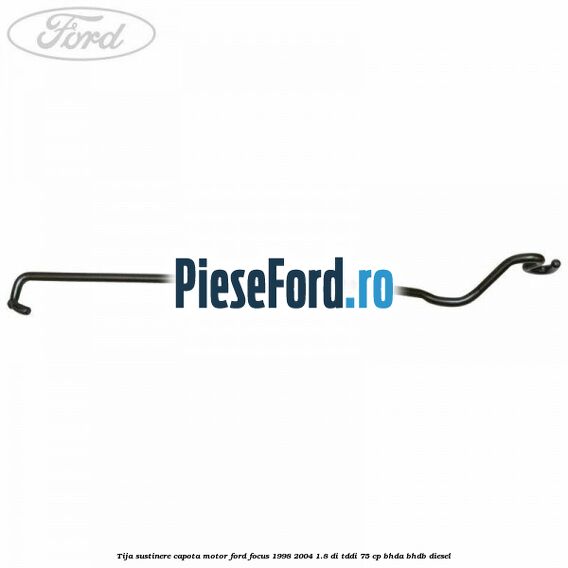 Tija sustinere capota motor Ford Focus 1998-2004 1.8 DI/TDDi 75 cp BHDA, BHDB diesel