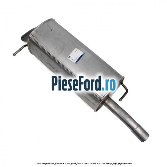 Toba esapament finala 3/5 Usi Ford Fiesta 2002-2005 1.4 16V 80 cp Toba esapament finala 3/5 Usi Ford Fiesta 2002-2005 1.4 16V 80 cp FXJA, FXJB benzina