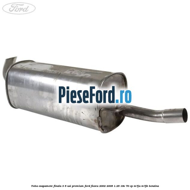 Toba esapament finala 3/5 Usi premium Ford Fiesta 2002-2005 1.25 16V 70 cp Toba esapament finala 3/5 Usi premium Ford Fiesta 2002-2005 1.25 16V 70 cp M7JA, M7JB benzina