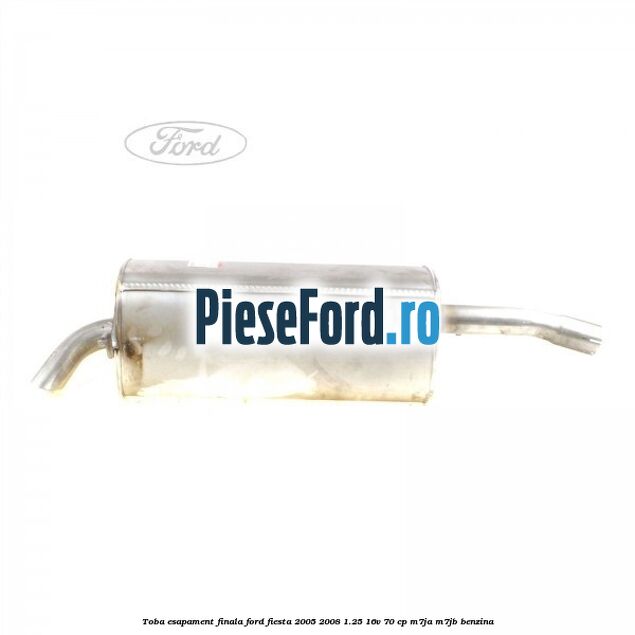 Toba esapament finala Ford Fiesta 2005-2008 1.25 16V 70 cp Toba esapament finala Ford Fiesta 2005-2008 1.25 16V 70 cp M7JA, M7JB benzina