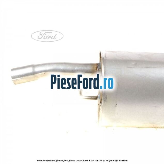 Toba esapament finala Ford Fiesta 2005-2008 1.25 16V 70 cp Toba esapament finala Ford Fiesta 2005-2008 1.25 16V 70 cp M7JA, M7JB benzina