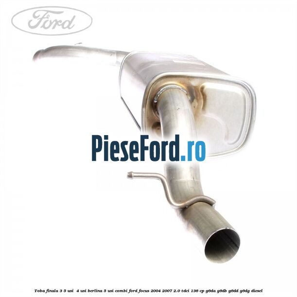 Toba finala 3/5 usi , 4 usi berlina 5 usi combi Ford Focus 2004-2007 2.0 TDCi 136 cp G6DA, G6DB, G6DD, G6DG diesel