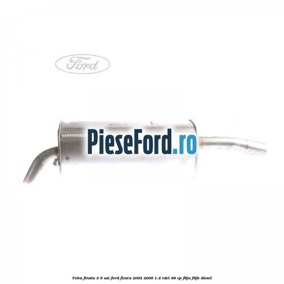 Toba finala 3/5 usi Ford Fiesta 2002-2005 1.4 TDCi 68 cp F6JA, F6JB diesel