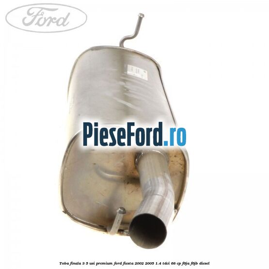 Toba finala 3/5 usi premium Ford Fiesta 2002-2005 1.4 TDCi 68 cp F6JA, F6JB diesel