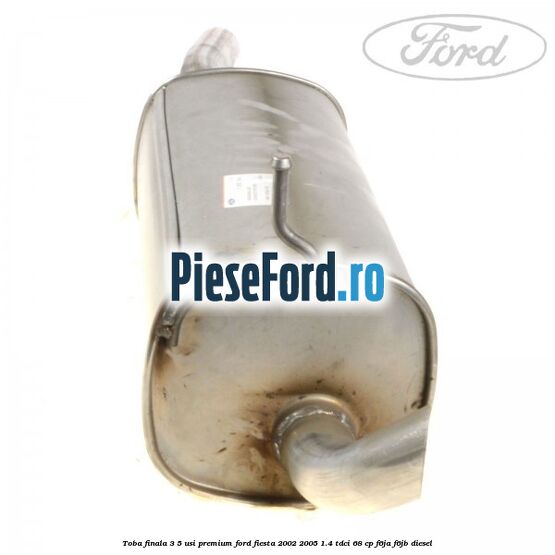 Toba finala 3/5 usi premium Ford Fiesta 2002-2005 1.4 TDCi 68 cp F6JA, F6JB diesel