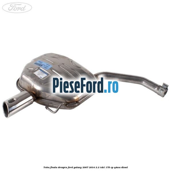 Toba finala dreapta Ford Galaxy 2007-2014 2.2 TDCi 175 cp Q4WA diesel