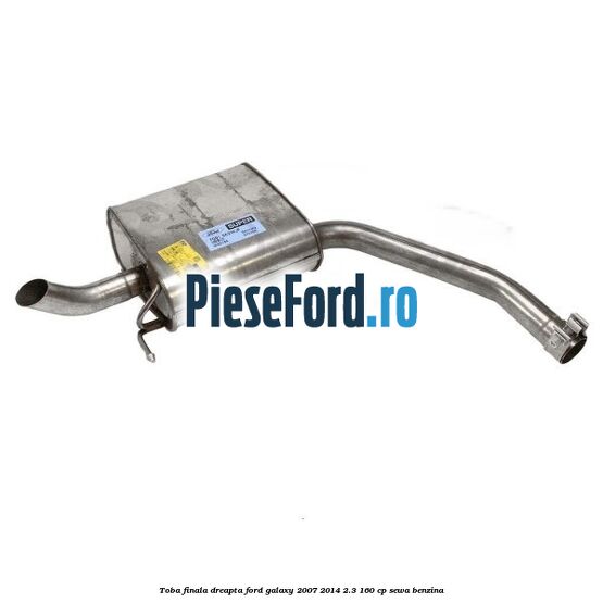 Toba finala dreapta Ford Galaxy 2007-2014 2.3 160 cp SEWA benzina