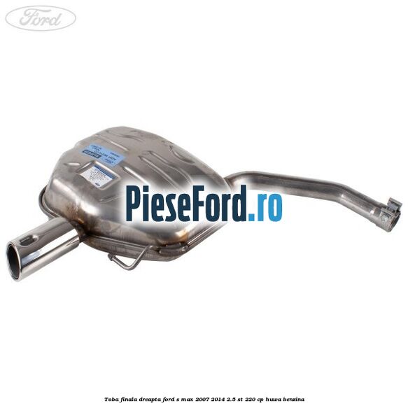 Toba finala dreapta Ford S-Max 2007-2014 2.5 ST 220 cp HUWA benzina