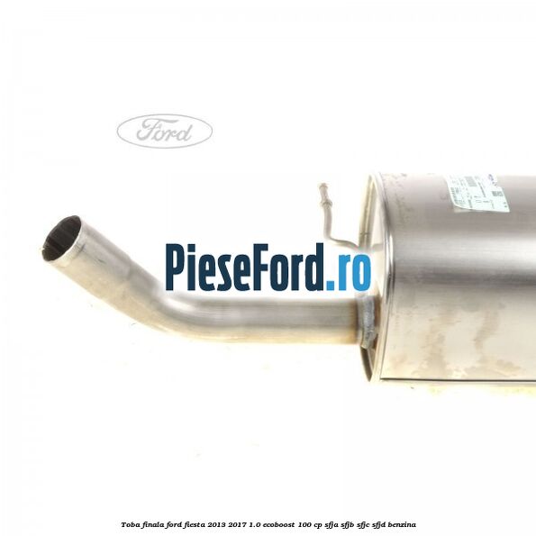 Toba finala Ford Fiesta 2013-2017 1.0 EcoBoost 100 cp SFJA, SFJB, SFJC, SFJD benzina