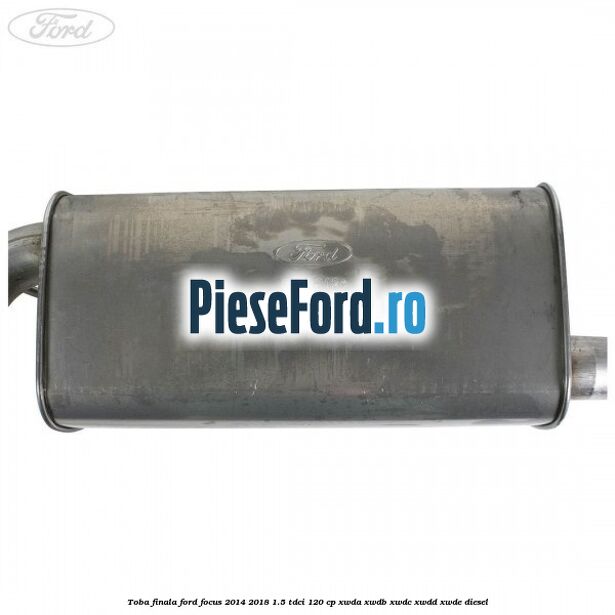 Toba finala Ford Focus 2014-2018 1.5 TDCi 120 cp XWDA, XWDB, XWDC, XWDD, XWDE diesel