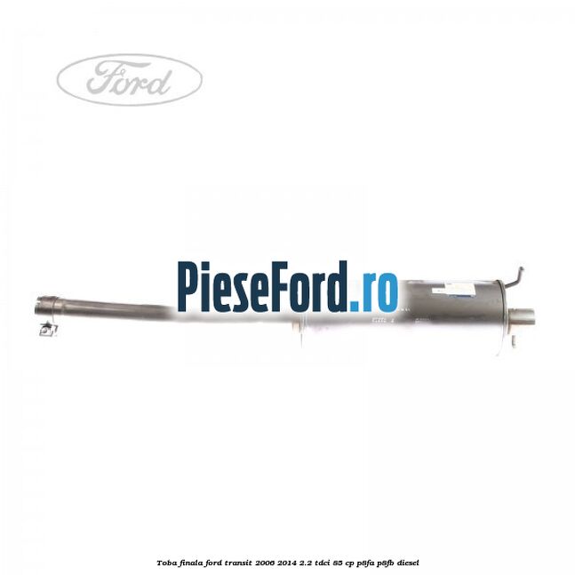 Toba finala Ford Transit 2006-2014 2.2 TDCi 85 cp Toba finala Ford Transit 2006-2014 2.2 TDCi 85 cp P8FA, P8FB diesel