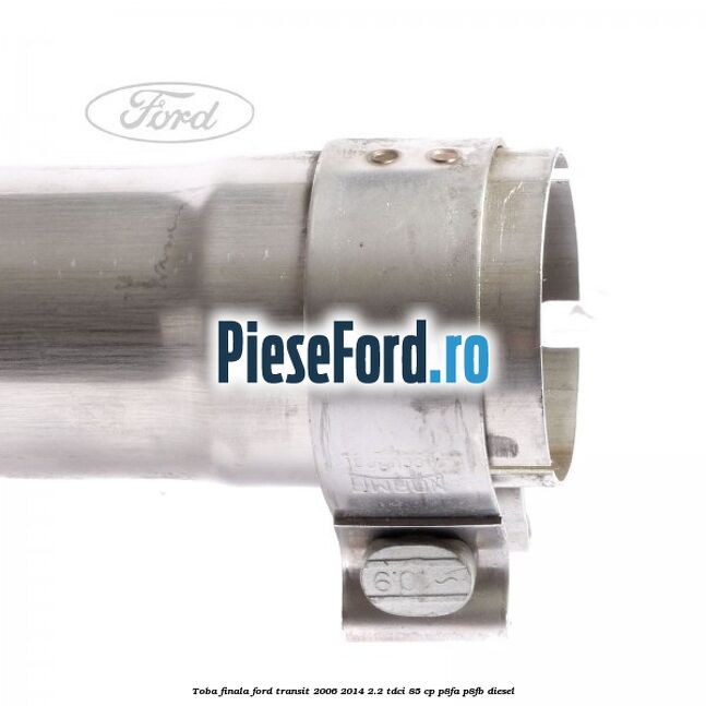 Toba finala Ford Transit 2006-2014 2.2 TDCi 85 cp Toba finala Ford Transit 2006-2014 2.2 TDCi 85 cp P8FA, P8FB diesel