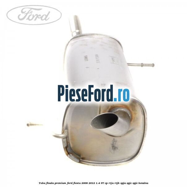 Toba finala premium Ford Fiesta 2008-2012 1.4 97 cp RTJA, RTJB, SPJA, SPJC, SPJE benzina