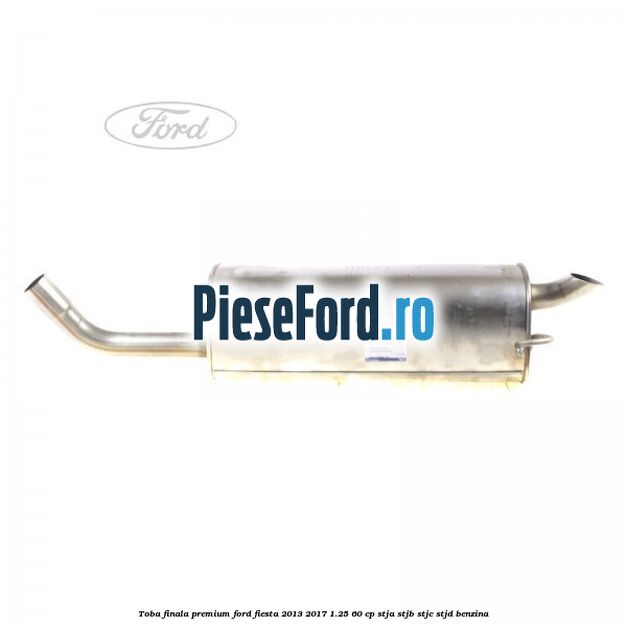 Toba finala premium Ford Fiesta 2013-2017 1.25 60 cp STJA, STJB, STJC, STJD benzina