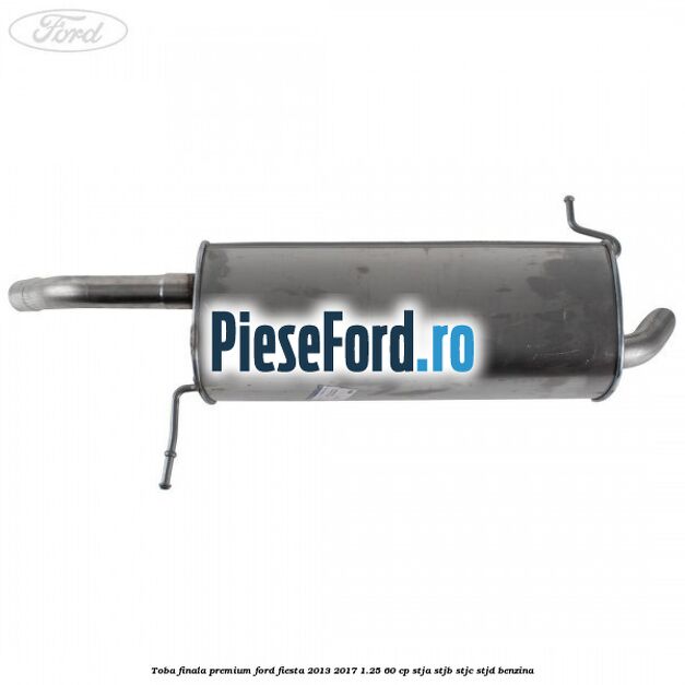 Toba finala premium Ford Fiesta 2013-2017 1.25 60 cp STJA, STJB, STJC, STJD benzina