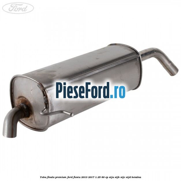Toba finala premium Ford Fiesta 2013-2017 1.25 60 cp STJA, STJB, STJC, STJD benzina