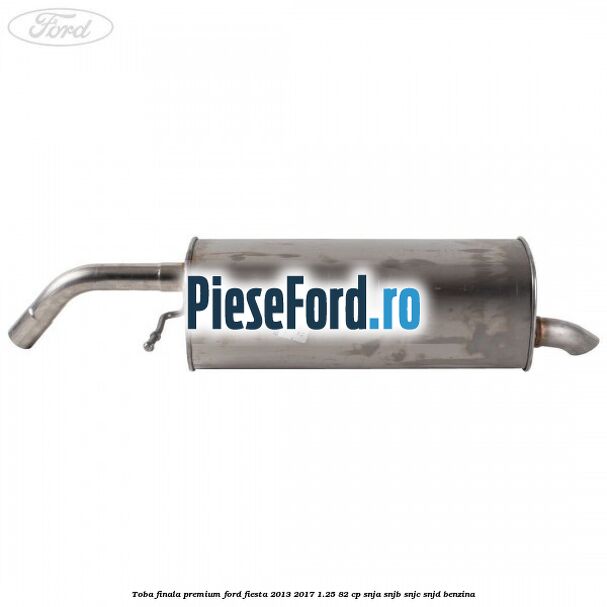 Toba finala premium Ford Fiesta 2013-2017 1.25 82 cp SNJA, SNJB, SNJC, SNJD benzina