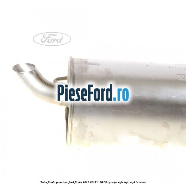 Toba finala premium Ford Fiesta 2013-2017 1.25 82 cp SNJA, SNJB, SNJC, SNJD benzina