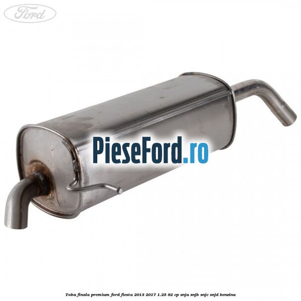 Toba finala premium Ford Fiesta 2013-2017 1.25 82 cp SNJA, SNJB, SNJC, SNJD benzina