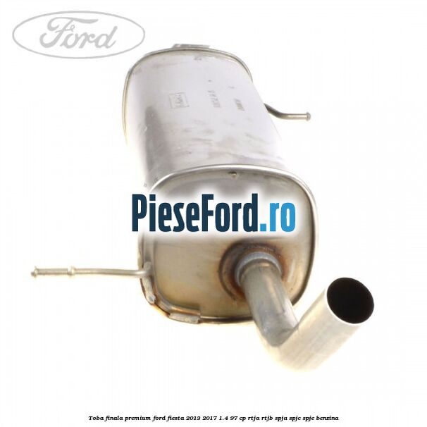 Toba finala premium Ford Fiesta 2013-2017 1.4 97 cp RTJA, RTJB, SPJA, SPJC, SPJE benzina