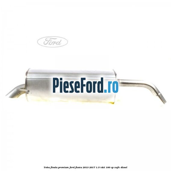 Toba finala premium Ford Fiesta 2013-2017 1.5 TDCi 100 cp XUJH diesel