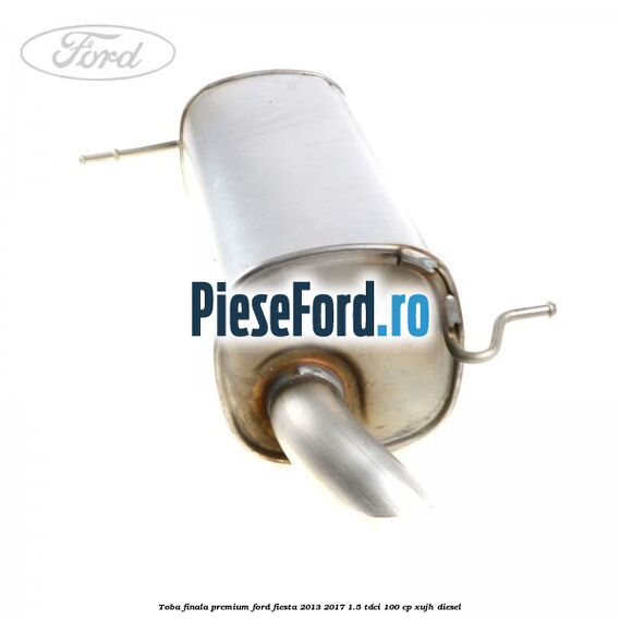 Toba finala premium Ford Fiesta 2013-2017 1.5 TDCi 100 cp XUJH diesel