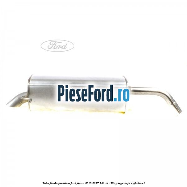 Toba finala premium Ford Fiesta 2013-2017 1.5 TDCi 75 cp UGJC, XUJA, XUJB diesel