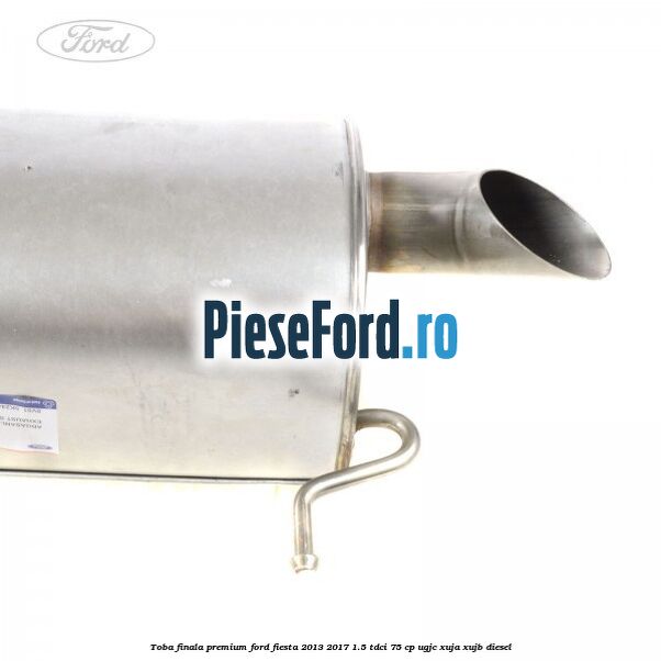 Toba finala premium Ford Fiesta 2013-2017 1.5 TDCi 75 cp UGJC, XUJA, XUJB diesel