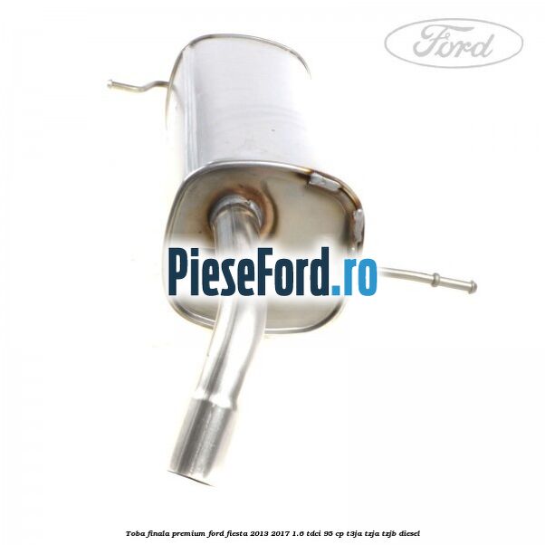 Toba finala premium Ford Fiesta 2013-2017 1.6 TDCi 95 cp T3JA, TZJA, TZJB diesel