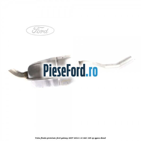 Toba finala premium Ford Galaxy 2007-2014 1.8 TDCi 125 cp QYWA diesel