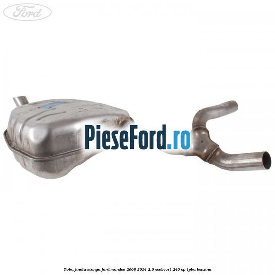 Toba finala stanga Ford Mondeo 2008-2014 2.0 EcoBoost 240 cp Toba finala stanga Ford Mondeo 2008-2014 2.0 EcoBoost 240 cp TPBA benzina