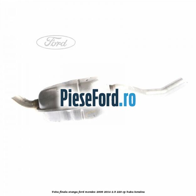 Toba finala stanga Ford Mondeo 2008-2014 2.5 220 cp Toba finala stanga Ford Mondeo 2008-2014 2.5 220 cp HUBA benzina